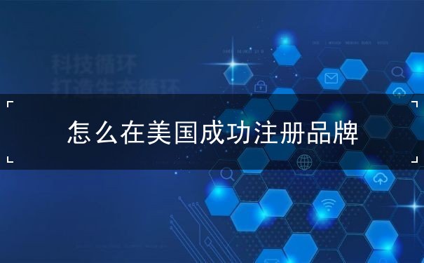 怎么在美国成功注册品牌 怎么在美国成功注册品牌