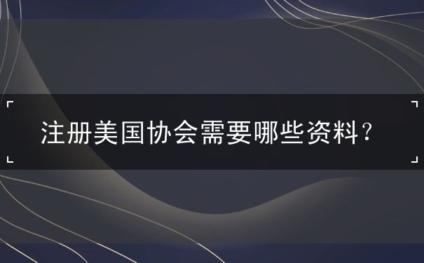 注册美国协会需要哪些资料? 注册美国协会需要哪些资料?