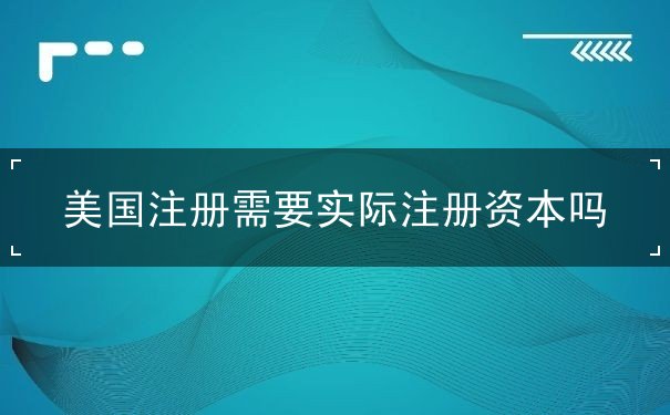 美国注册需要实际注册资本吗