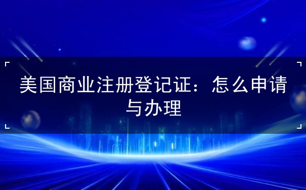 美国商业注册登记证:怎么申请与办理 美国商业注册登记证:怎么申请与办理