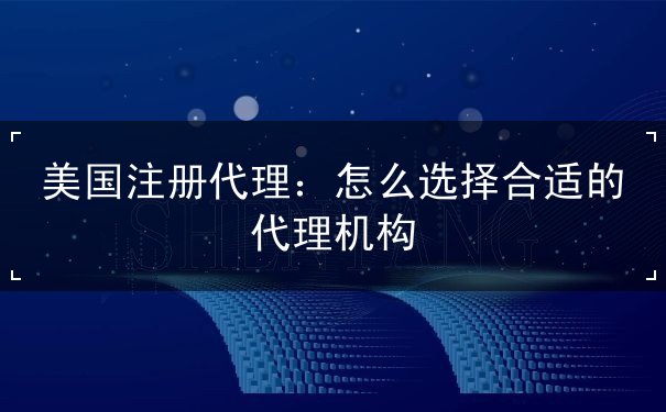 美国注册代理:怎么选择合适的代理机构 美国注册代理:怎么选择合适的代理机构