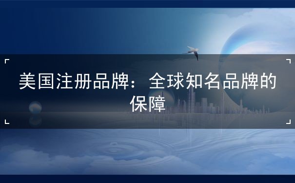 美国注册品牌：全球知名品牌的保障