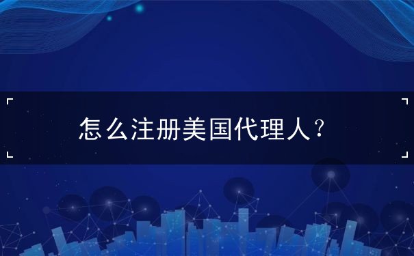 怎么注册美国代理人? 怎么注册美国代理人?