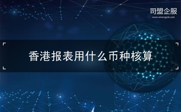 香港报表用什么币种核算 香港报表用什么币种核算