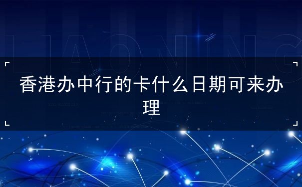 香港办中行的卡什么日期可来办理