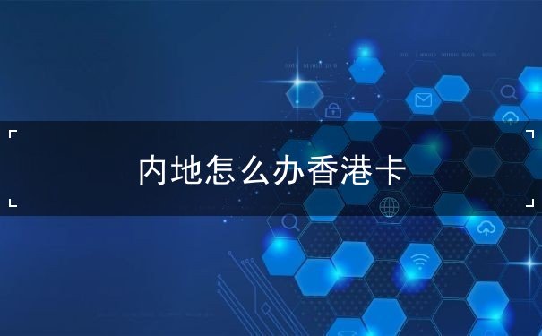 内地怎么办香港卡 内地怎么办香港卡