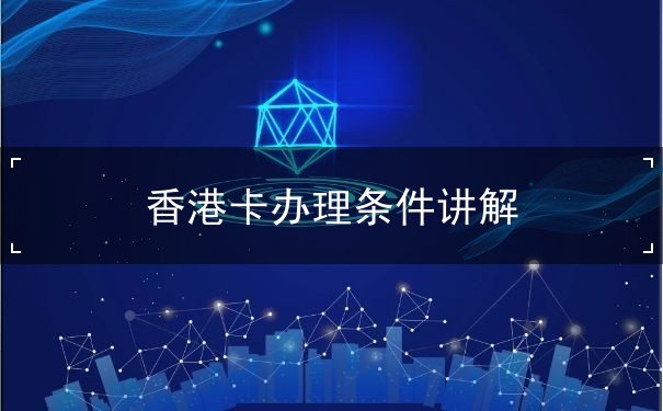 香港卡办理条件讲解 香港卡办理条件讲解