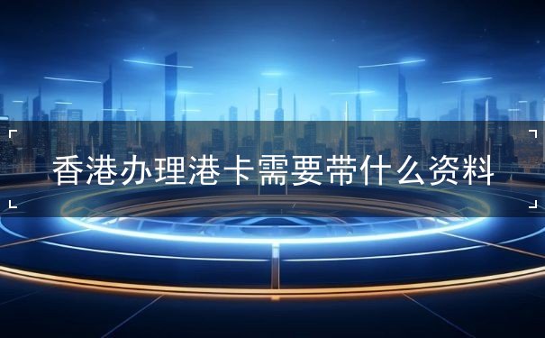 香港办理港卡需要带什么资料