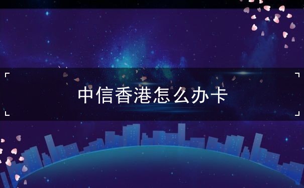 中信香港怎么办卡 中信香港怎么办卡