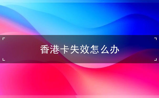 香港卡失效怎么办