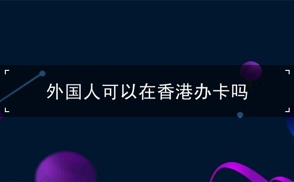 外国人可以在香港办卡吗