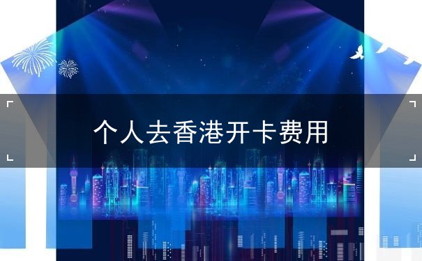 个人去香港开卡费用 个人去香港开卡费用