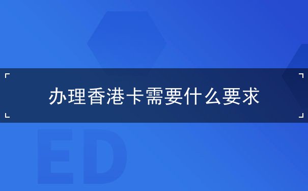 办理香港卡需要什么要求 办理香港卡需要什么要求