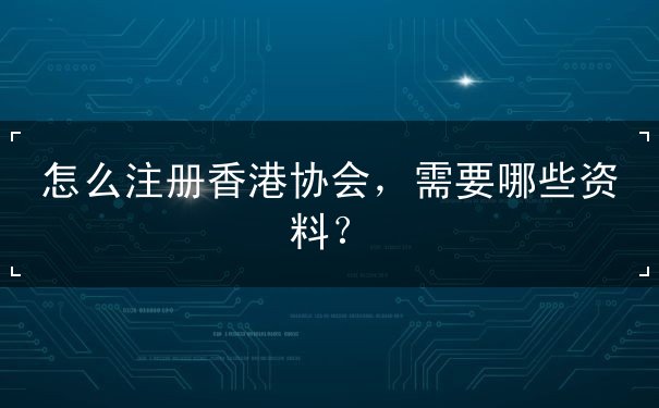 怎么注册香港协会，需要哪些资料