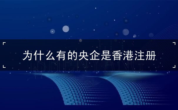 为什么有的央企是香港注册 为什么有的央企是香港注册