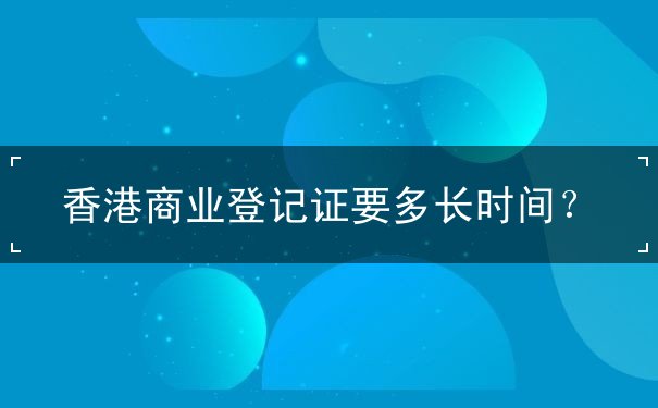 香港商业登记证要多长时间 香港商业登记证要多长时间