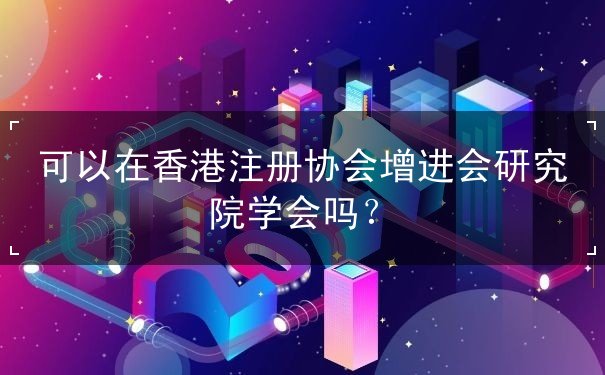 可以在香港注册协会增进会研究院学会吗