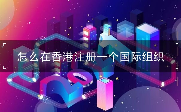 怎么在香港注册一个国际组织