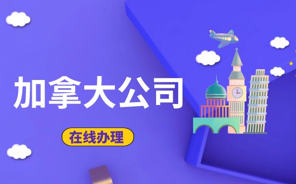 1分钟解读:加拿大公司注册优势及注意事项 1分钟解读:加拿大公司注册优势及注意事项